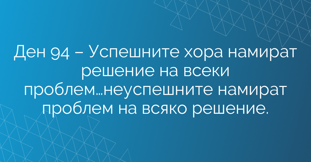 Ден 94 – Успешните хора намират решение на всеки проблем…неуспешните намират проблем на всяко решение.