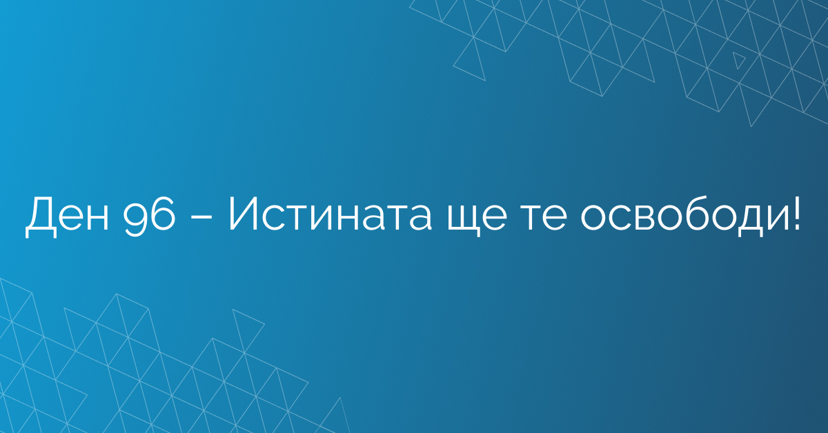 Ден 96 – Истината ще те освободи!