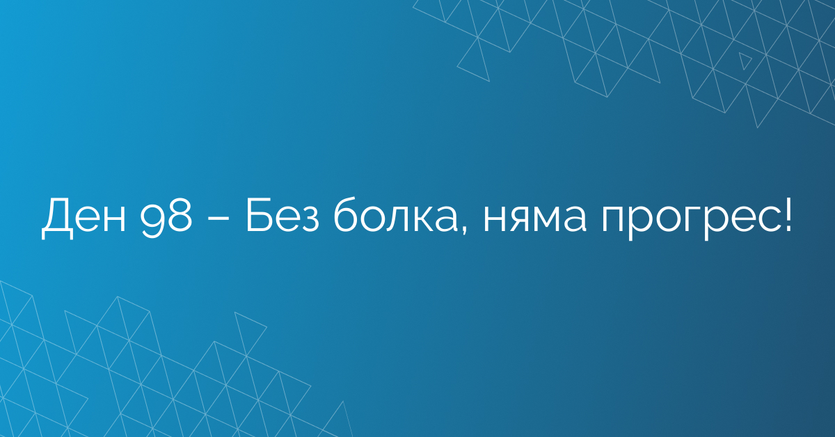 Ден 98 – Без болка, няма прогрес!