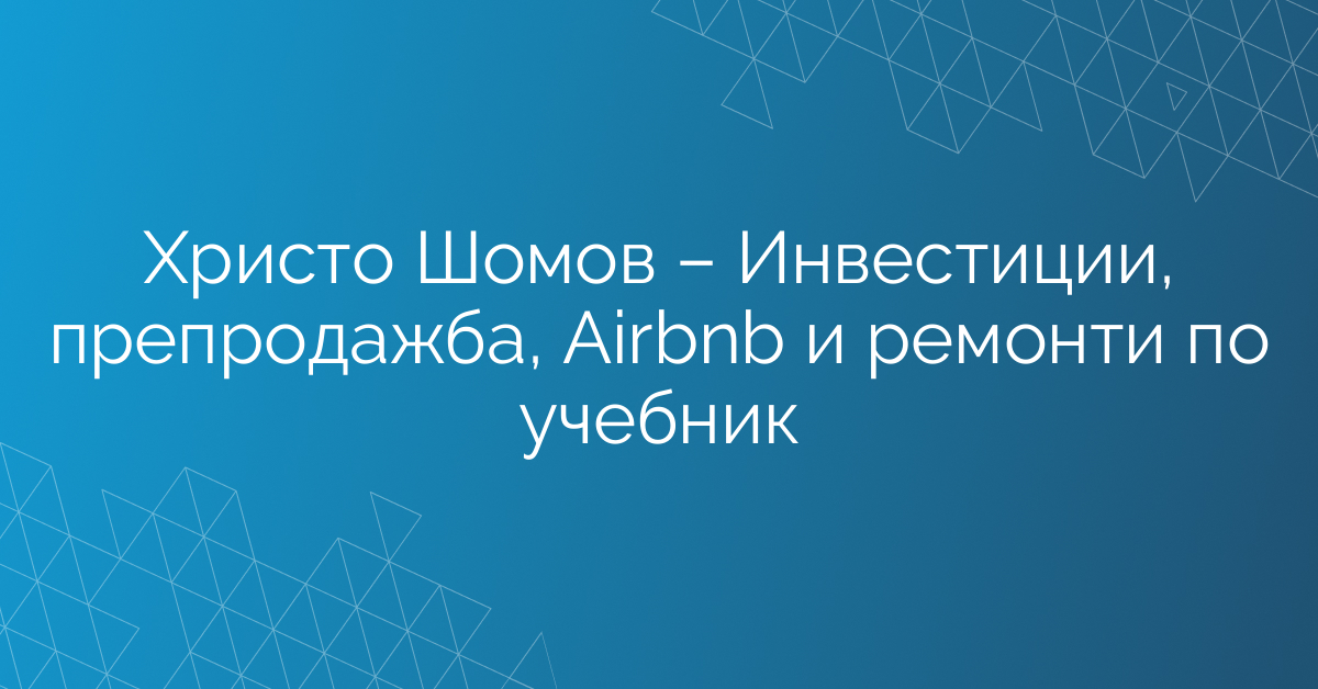 Христо Шомов – Инвестиции, препродажба, Airbnb и ремонти по учебник