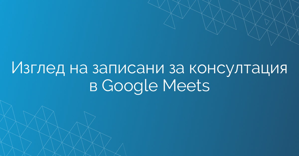 Изглед на записани за консултация в Google Meets