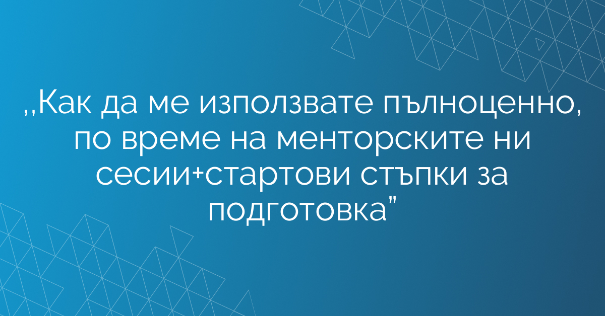 ,,Как да ме използвате пълноценно, по време на менторските ни сесии+стартови стъпки за подготовка”