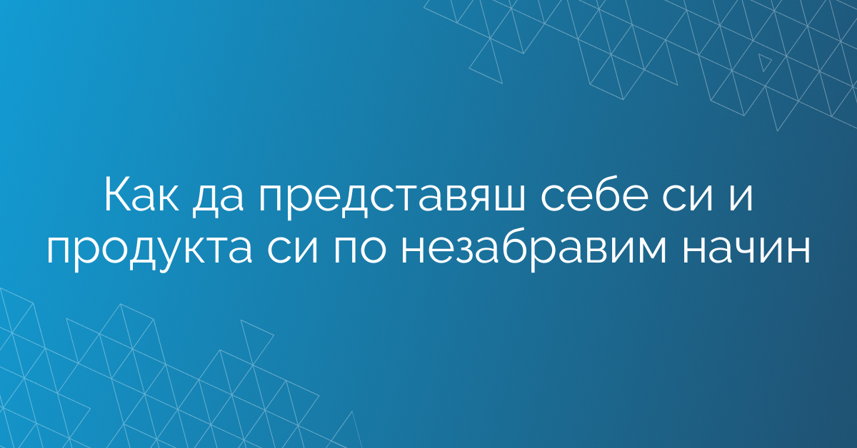 Как да представяш себе си и продукта си по незабравим начин