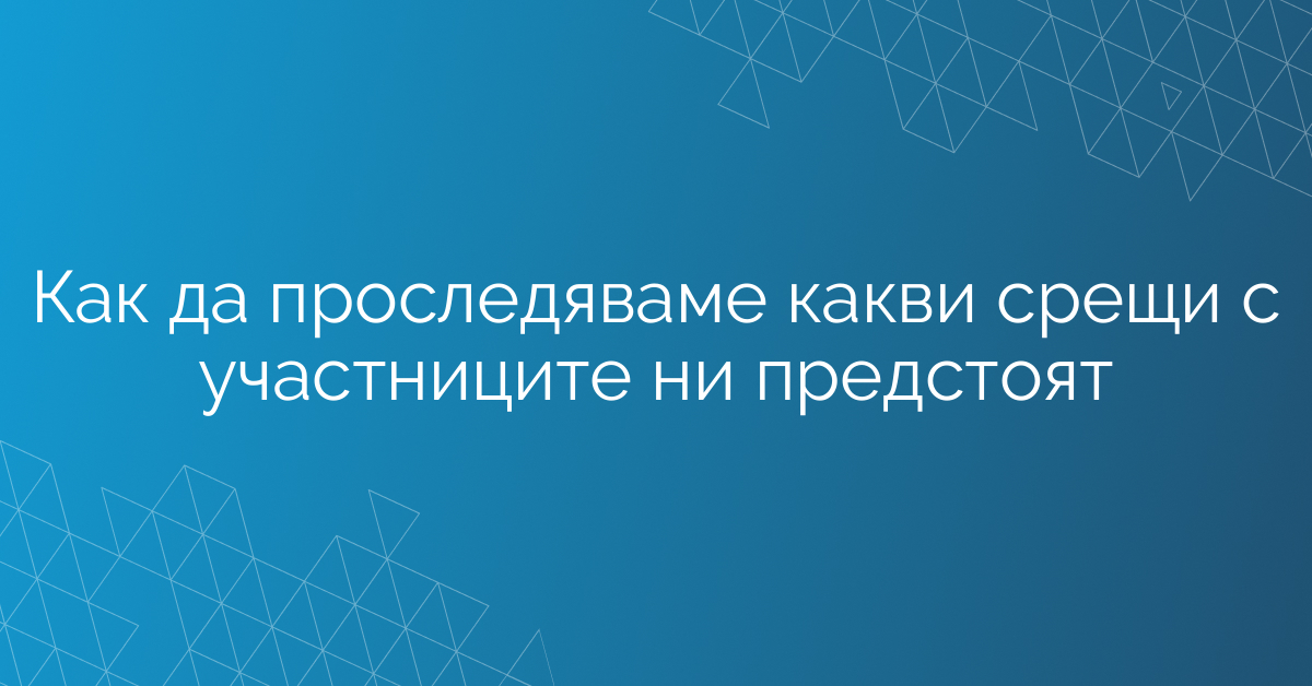 Как да проследяваме какви срещи с участниците ни предстоят
