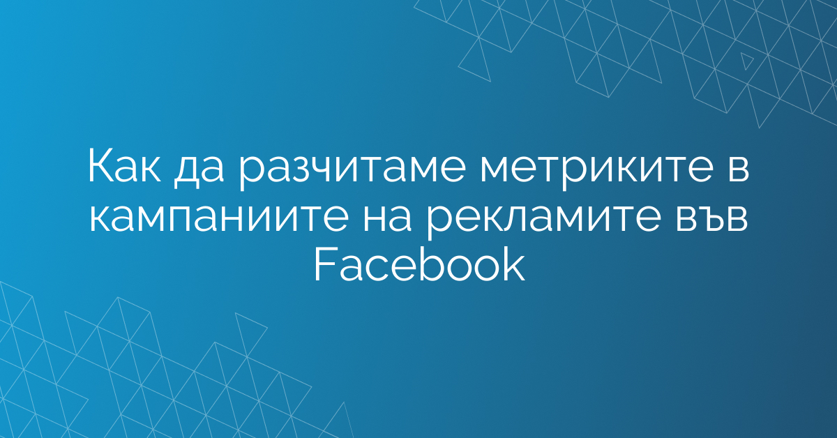 Как да разчитаме метриките в кампаниите на рекламите във Facebook