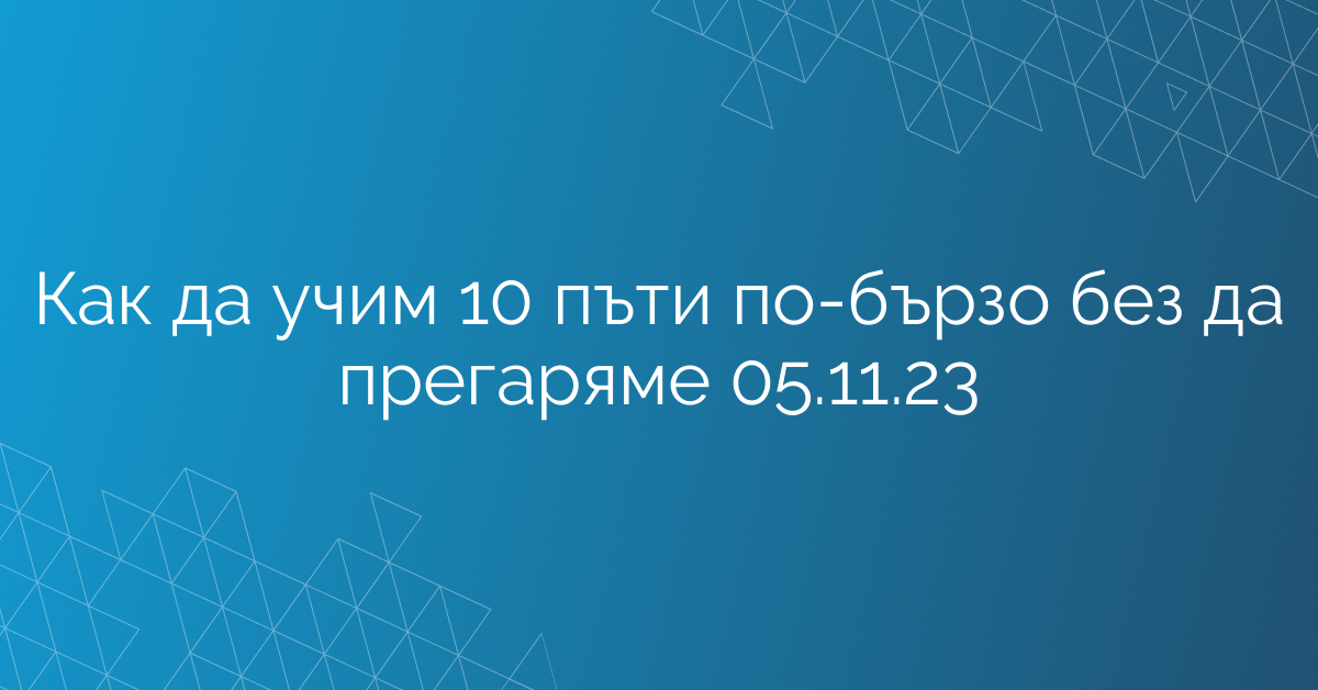 Как да учим 10 пъти по-бързо без да прегаряме 05.11.23