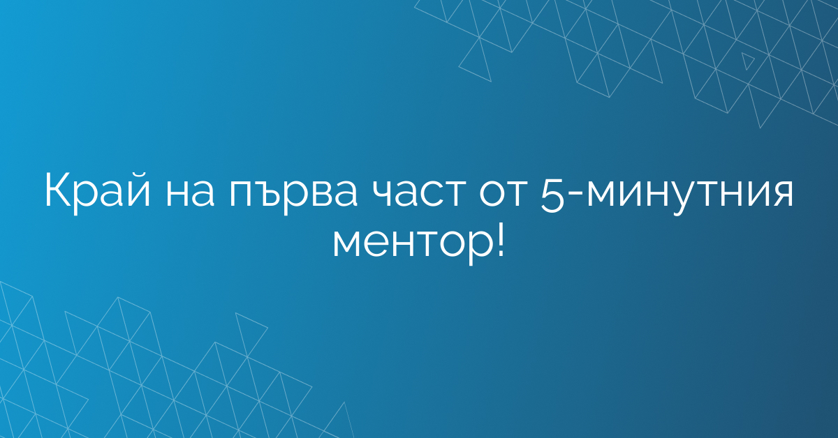 Край на първа част от 5-минутния ментор!