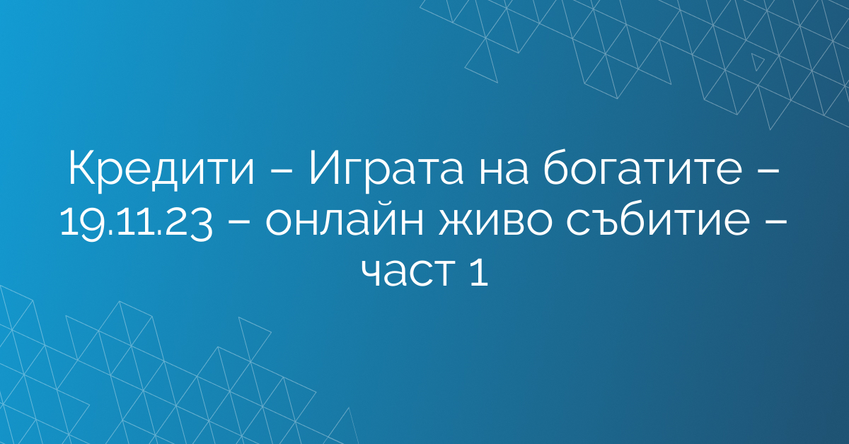 Кредити – Играта на богатите – 19.11.23 – онлайн живо събитие – част 1