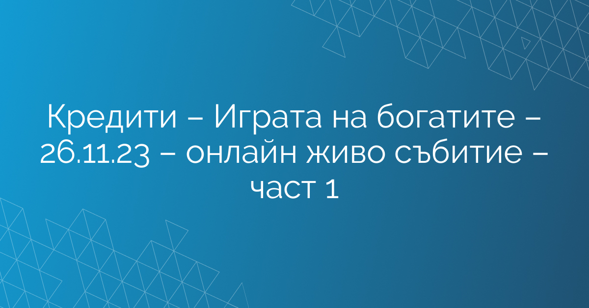 Кредити – Играта на богатите – 26.11.23 – онлайн живо събитие – част 1