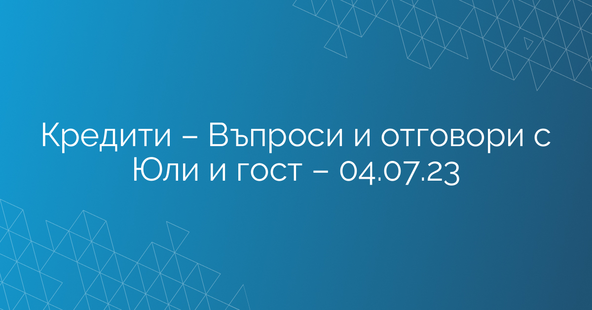 Кредити – Въпроси и отговори с Юли и гост – 04.07.23
