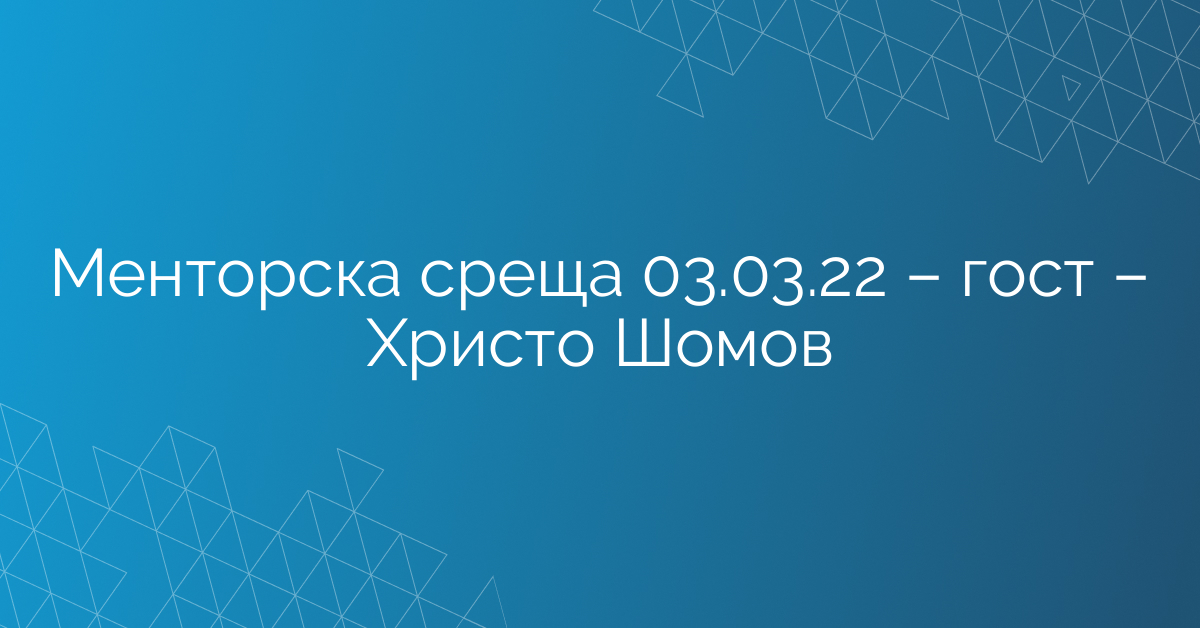 Менторска среща 03.03.22 – гост – Христо Шомов