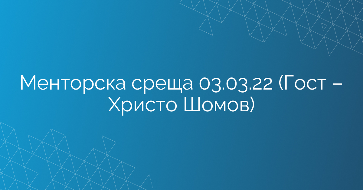 Менторска среща 03.03.22 (Гост – Христо Шомов)