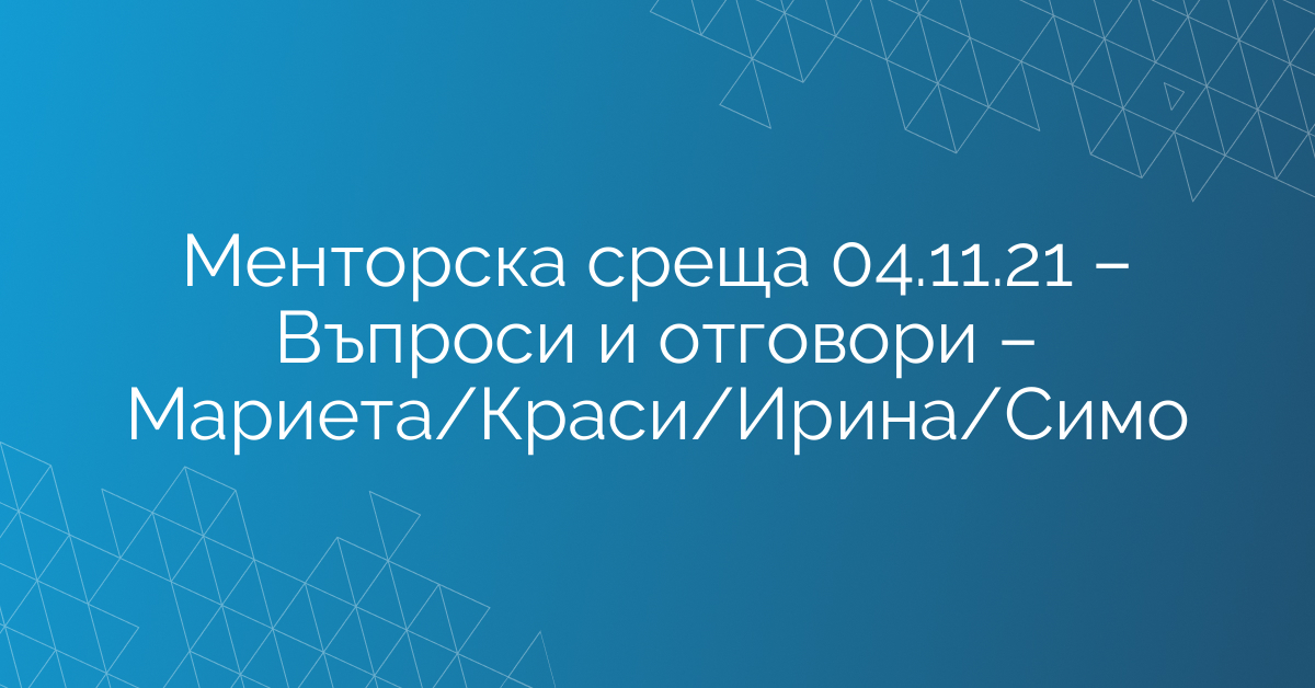 Менторска среща 04.11.21 – Въпроси и отговори – Мариета/Краси/Ирина/Симо