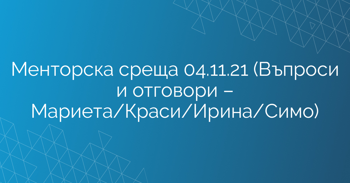 Менторска среща 04.11.21 (Въпроси и отговори – Мариета/Краси/Ирина/Симо)