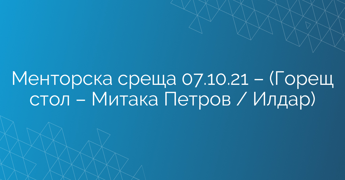 Менторска среща 07.10.21 – (Горещ стол – Митака Петров / Илдар)