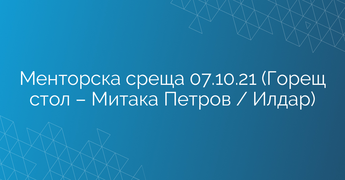Менторска среща 07.10.21 (Горещ стол – Митака Петров / Илдар)