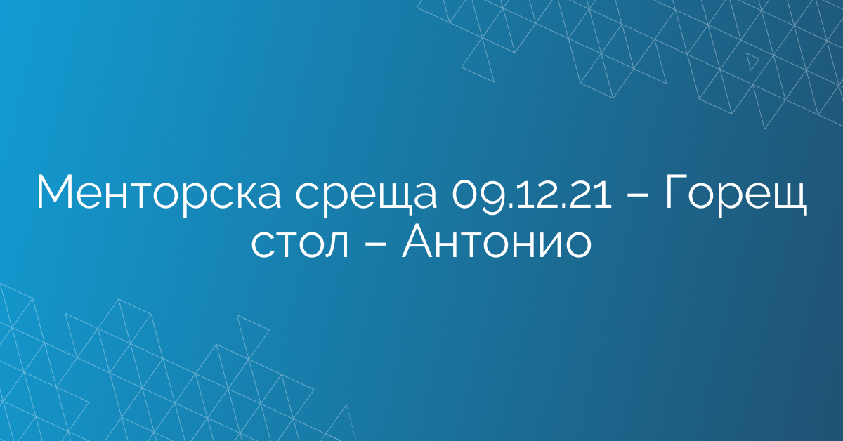 Менторска среща 09.12.21 – Горещ стол – Антонио