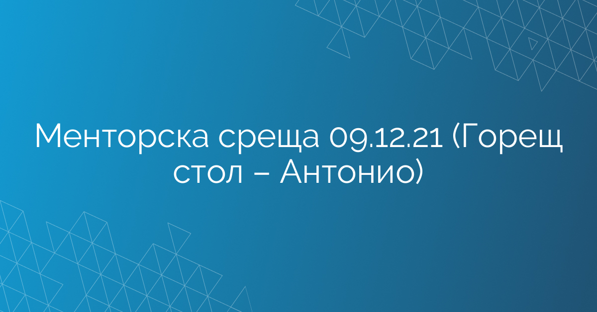 Менторска среща 09.12.21 (Горещ стол – Антонио)