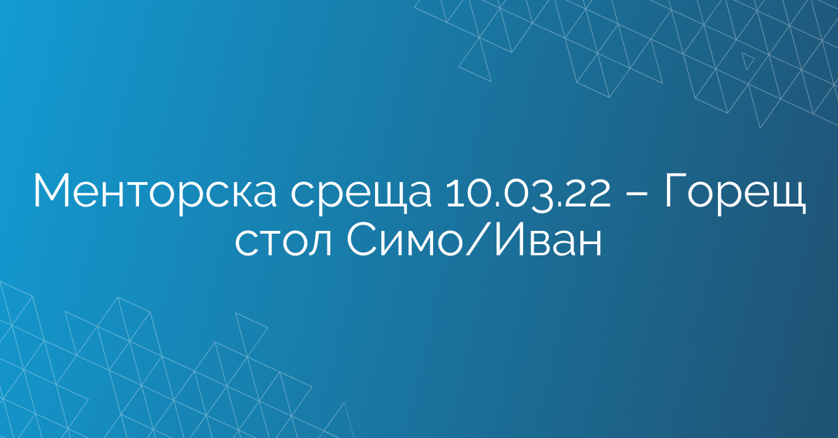 Менторска среща 10.03.22 – Горещ стол Симо/Иван