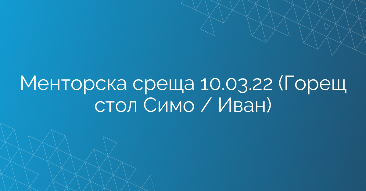 Менторска среща 10.03.22 (Горещ стол Симо / Иван)
