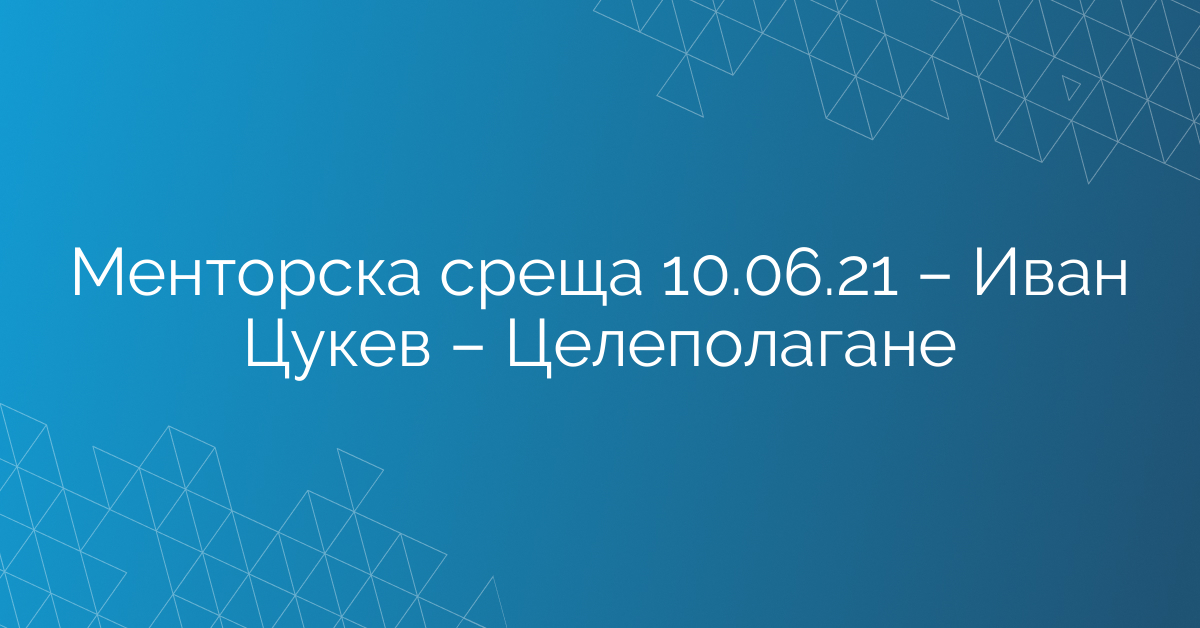 Менторска среща 10.06.21 – Иван Цукев – Целеполагане