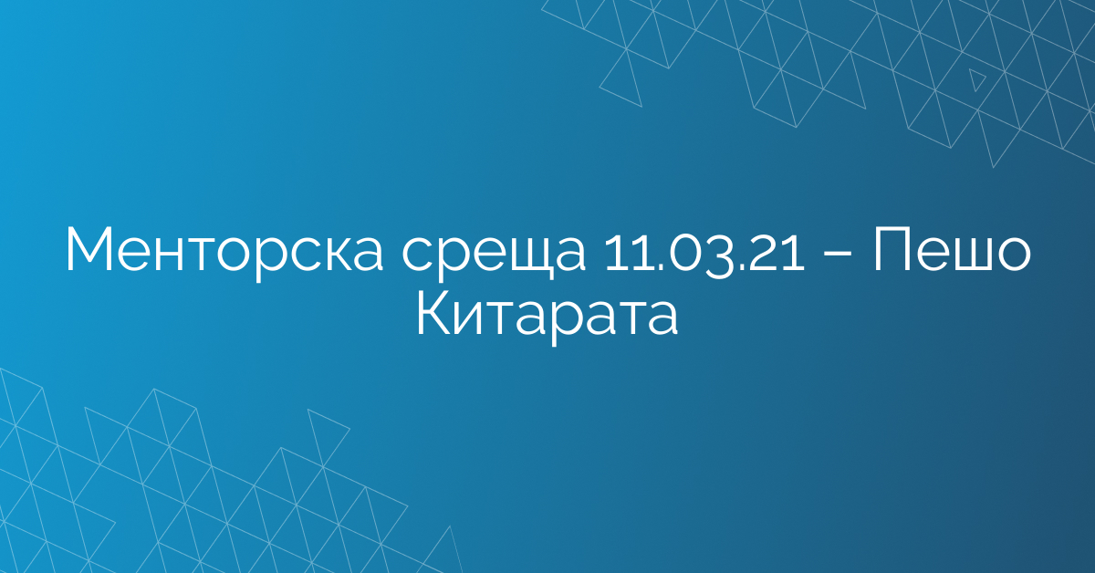 Менторска среща 11.03.21 – Пешо Китарата