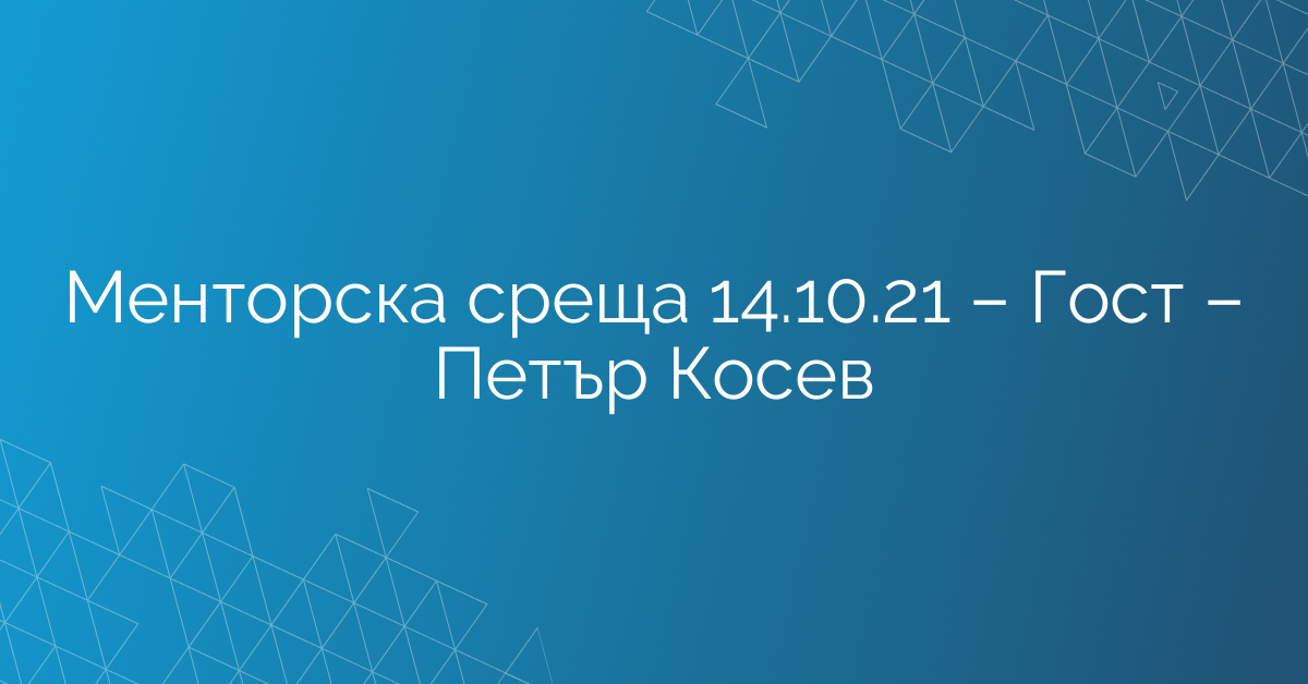 Менторска среща 14.10.21 – Гост – Петър Косев