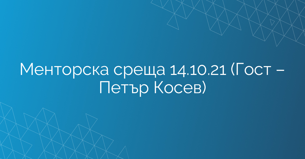 Менторска среща 14.10.21 (Гост – Петър Косев)