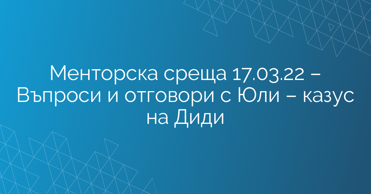 Менторска среща 17.03.22 – Въпроси и отговори с Юли – казус на Диди