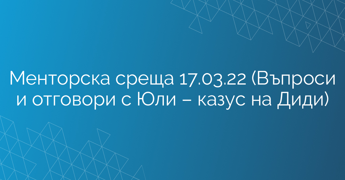 Менторска среща 17.03.22 (Въпроси и отговори с Юли – казус на Диди)
