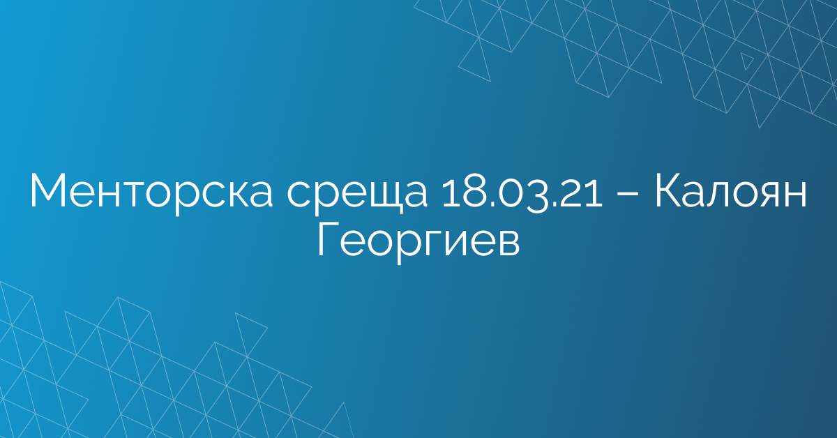 Менторска среща 18.03.21 – Калоян Георгиев