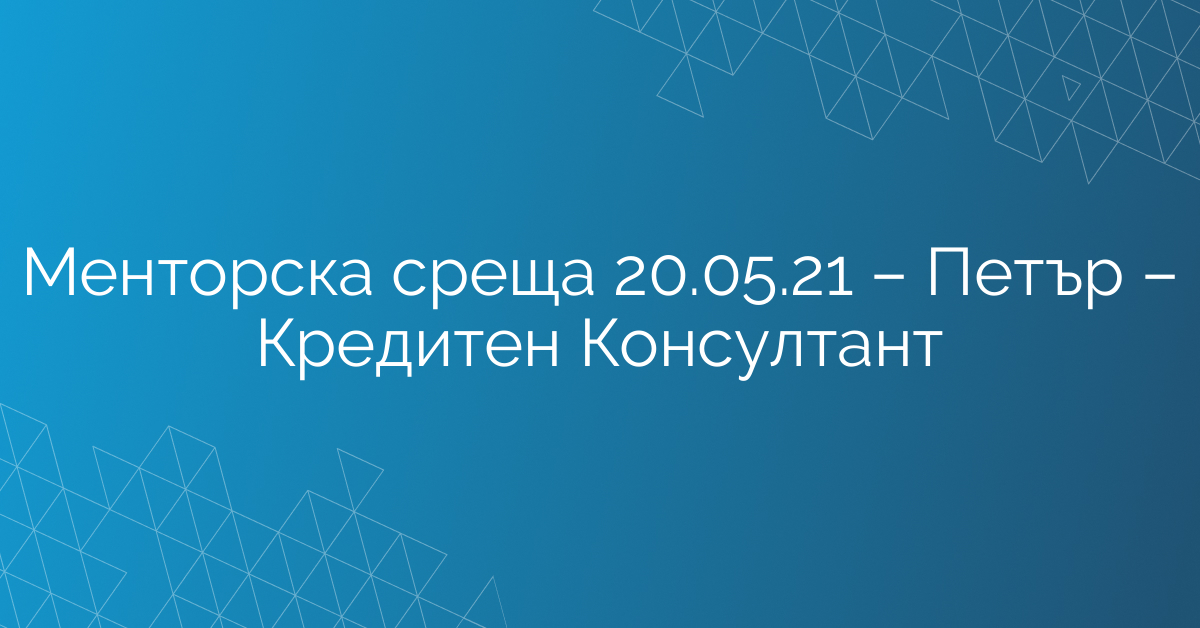 Менторска среща 20.05.21 – Петър – Кредитен Консултант