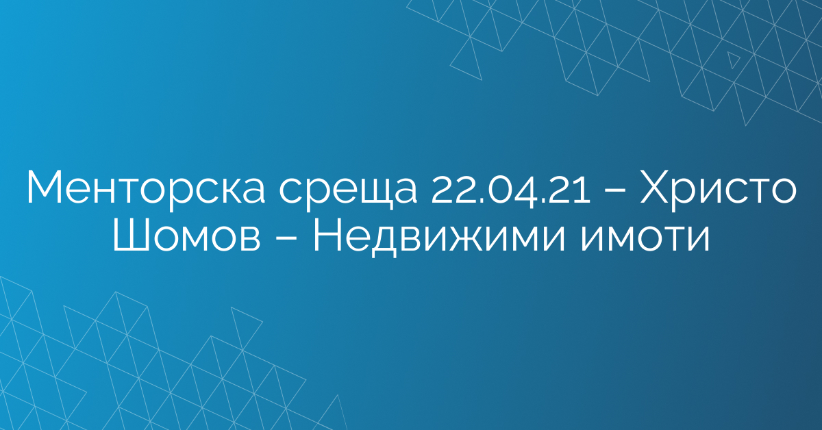 Менторска среща 22.04.21 – Христо Шомов – Недвижими имоти