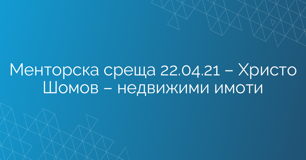 Менторска среща 22.04.21 – Христо Шомов – недвижими имоти