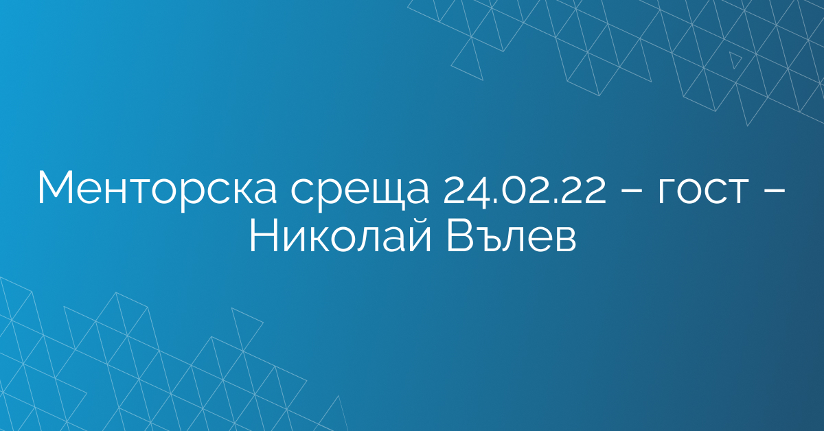 Менторска среща 24.02.22 – гост – Николай Вълев