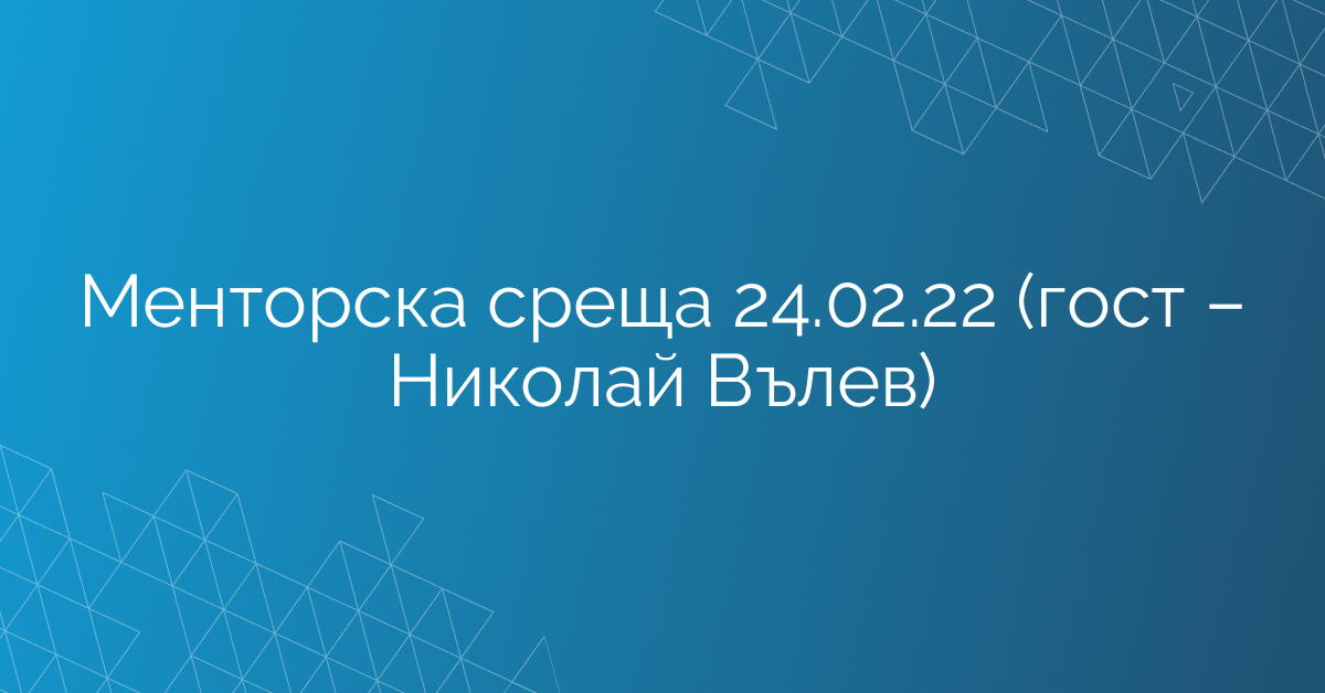 Менторска среща 24.02.22 (гост – Николай Вълев)