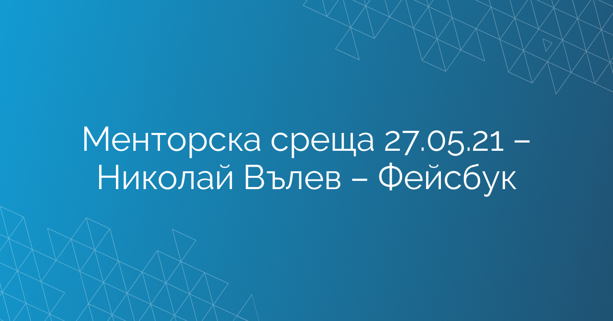 Менторска среща 27.05.21 – Николай Вълев – Фейсбук