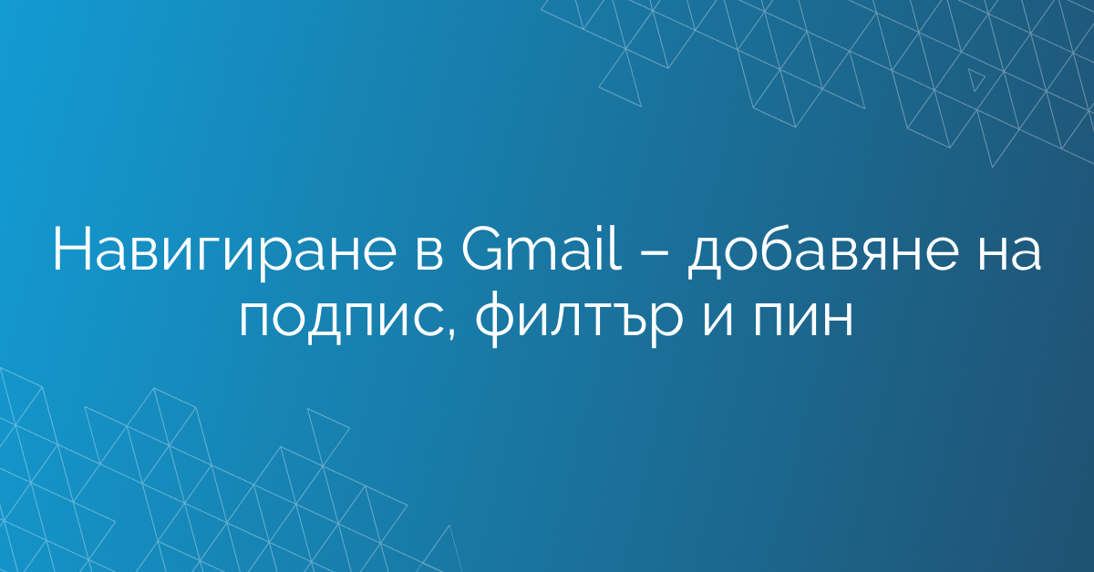 Навигиране в Gmail – добавяне на подпис, филтър и пин