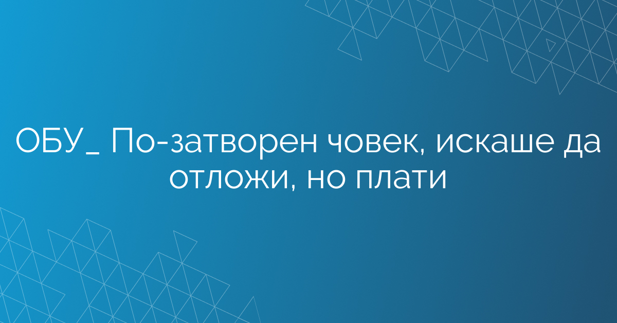 ОБУ_ По-затворен човек, искаше да отложи, но плати