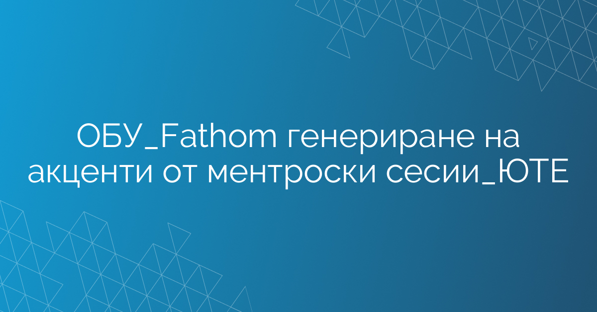 ОБУ_Fathom генериране на акценти от ментроски сесии_ЮТЕ