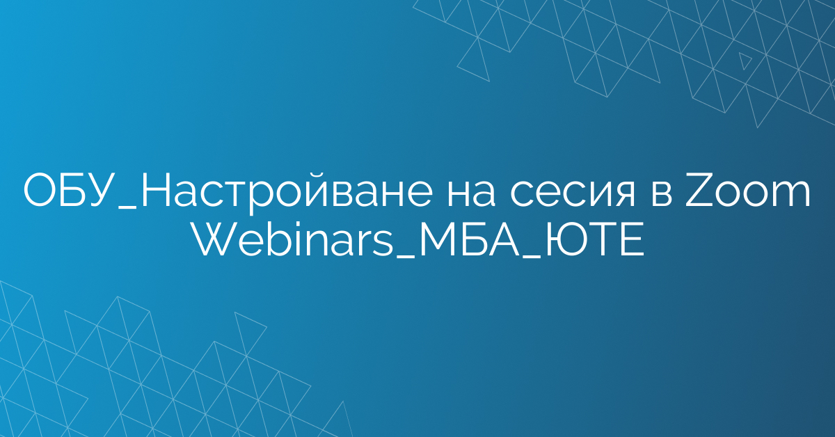 ОБУ_Настройване на сесия в Zoom Webinars_МАБИ_ЮТЕ