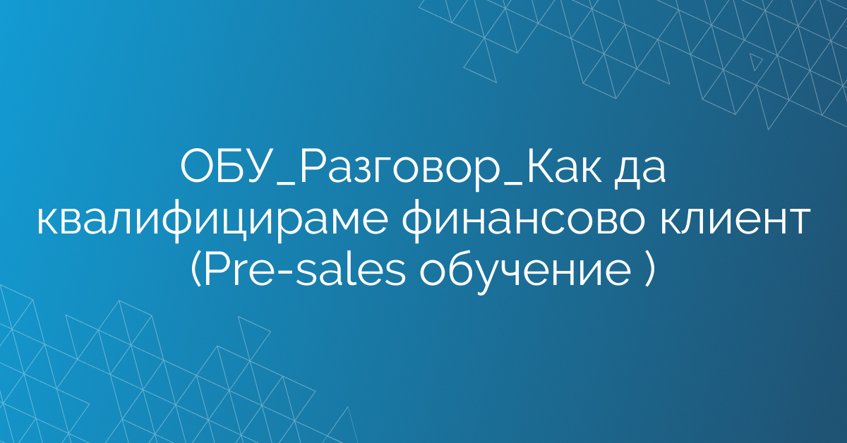 ОБУ_Разговор_Как да квалифицираме финансово клиент (Pre-sales обучение )