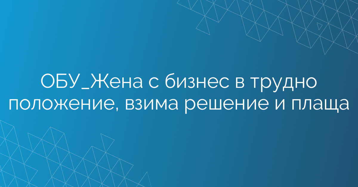ОБУ_Жена с бизнес в трудно положение, взима решение и плаща