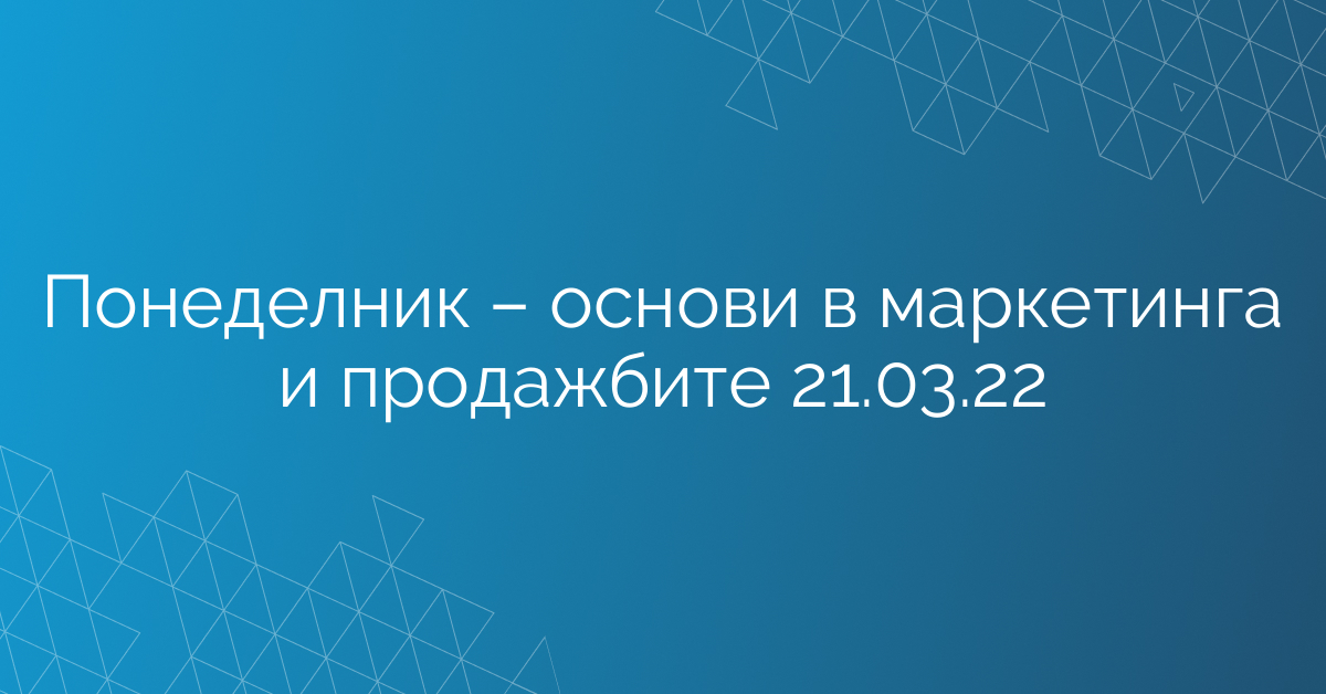 Понеделник – основи в маркетинга и продажбите 21.03.22