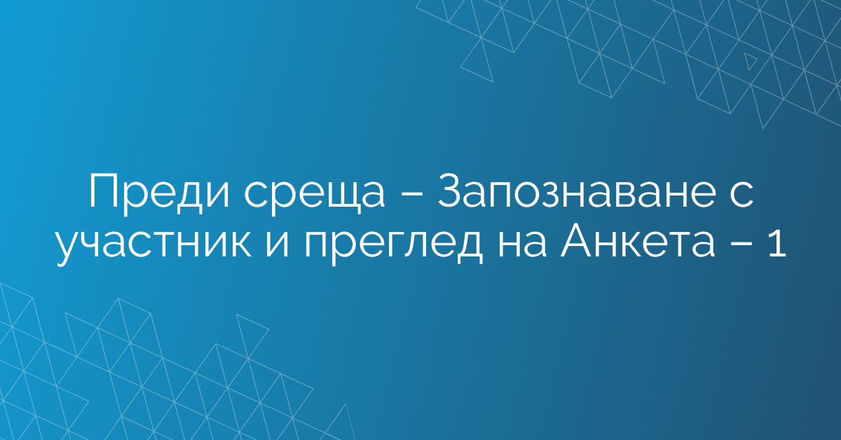 Преди среща – Запознаване с участник и преглед на Анкета – 1