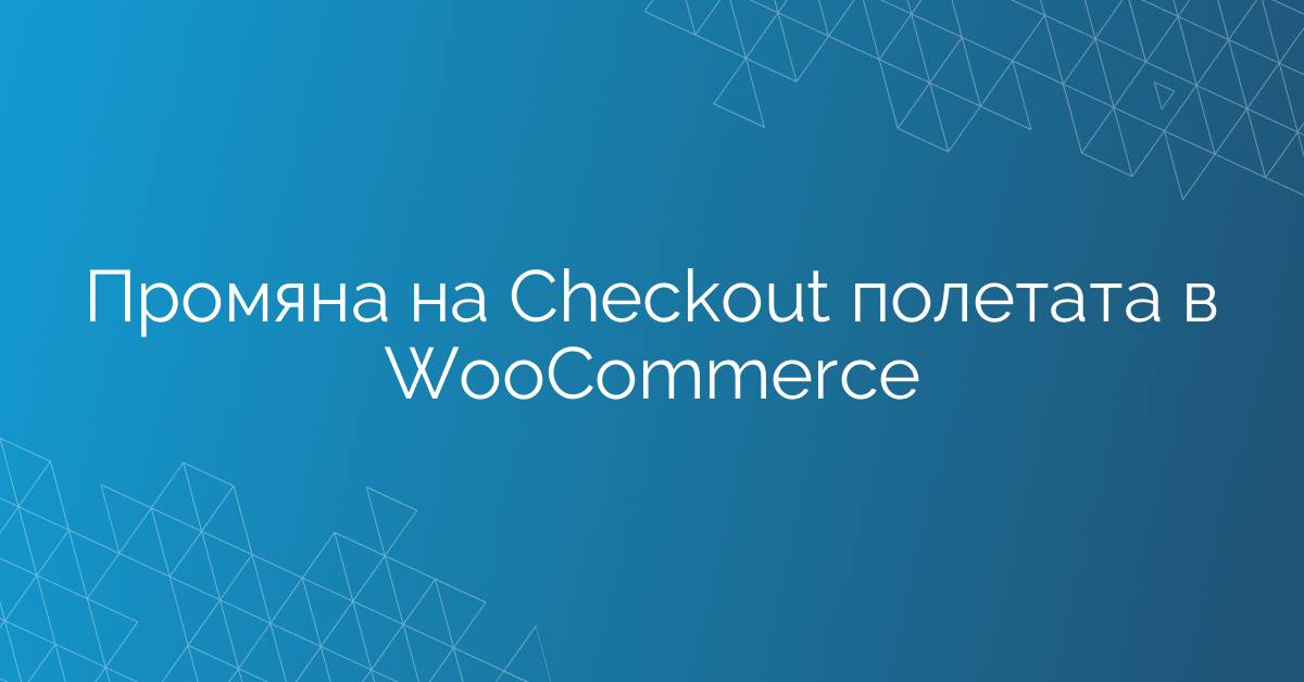 Промяна на Checkout полетата в WooCommerce