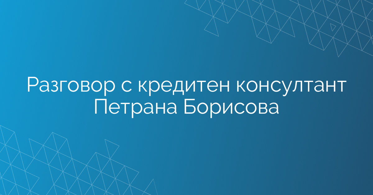 Разговор с кредитен консултант Петрана Борисова