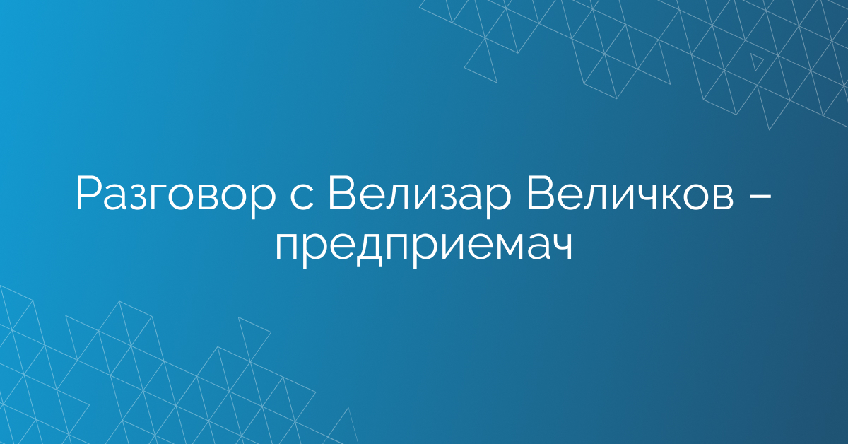 Разговор с Велизар Величков – предприемач