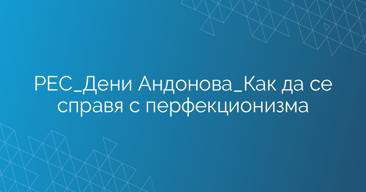 РЕС_Дени Андонова_Как да се справя с перфекционизма
