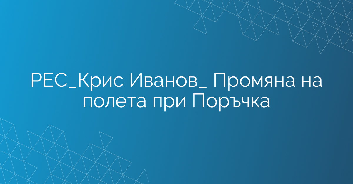 РЕС_Крис Иванов_ Промяна на полета при Поръчка